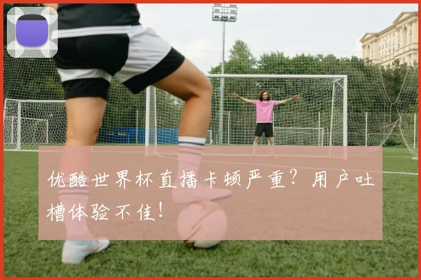 优酷世界杯直播卡顿严重？用户吐槽体验不佳！