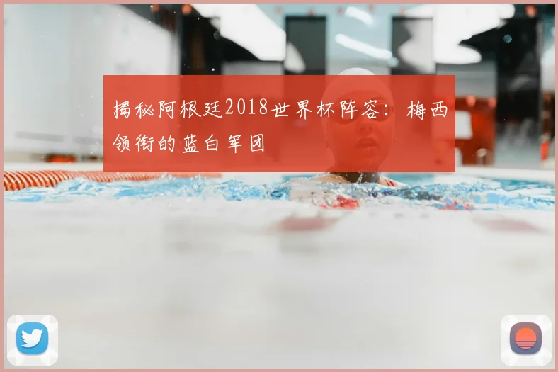 揭秘阿根廷2018世界杯阵容：梅西领衔的蓝白军团