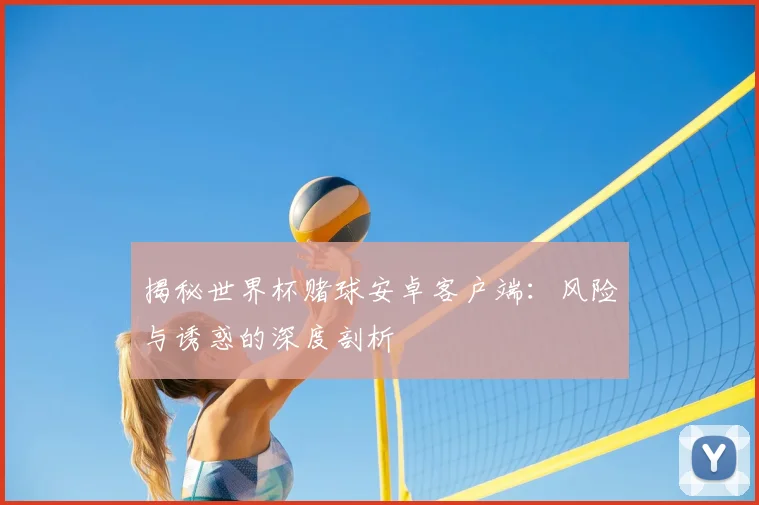 揭秘世界杯赌球安卓客户端:风险与诱惑的深度剖析