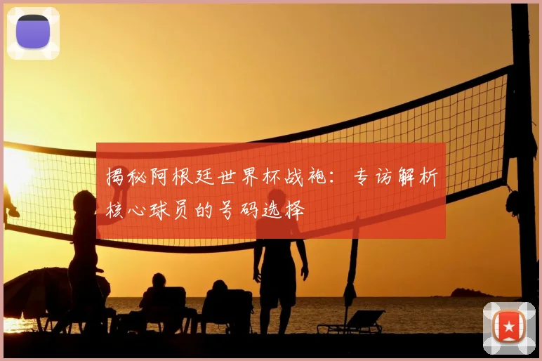 揭秘阿根廷世界杯战袍：专访解析核心球员的号码选择