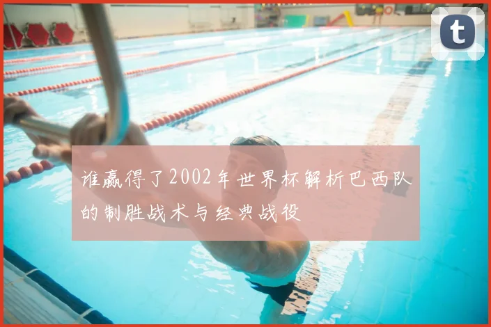 谁赢得了2002年世界杯解析巴西队的制胜战术与经典战役