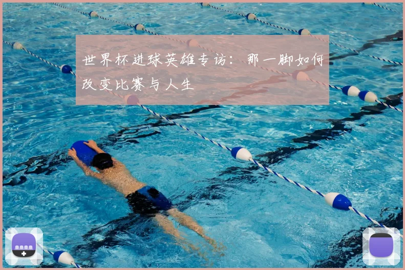 世界杯进球英雄专访：那一脚如何改变比赛与人生