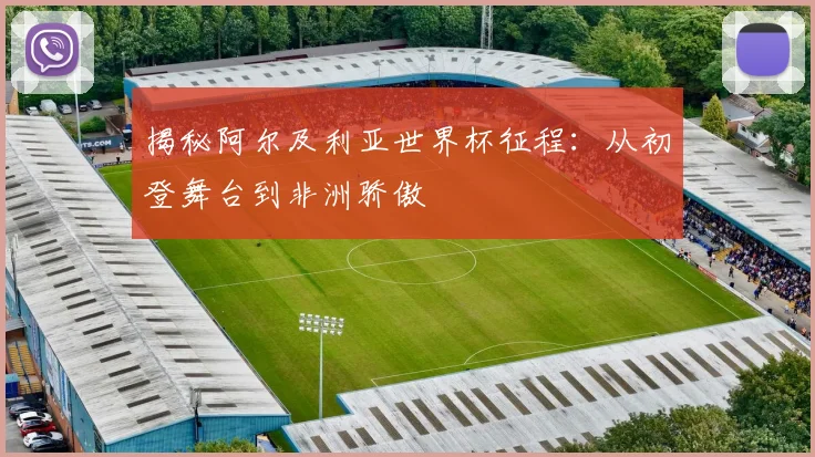 揭秘阿尔及利亚世界杯征程：从初登舞台到非洲骄傲