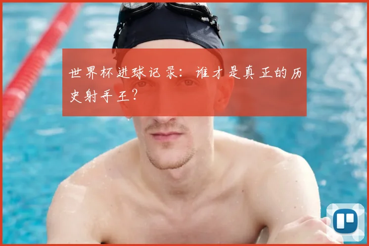 世界杯进球记录：谁才是真正的历史射手王？