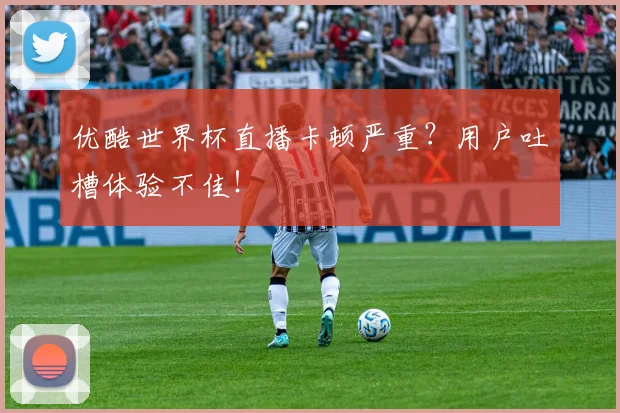 优酷世界杯直播卡顿严重？用户吐槽体验不佳！