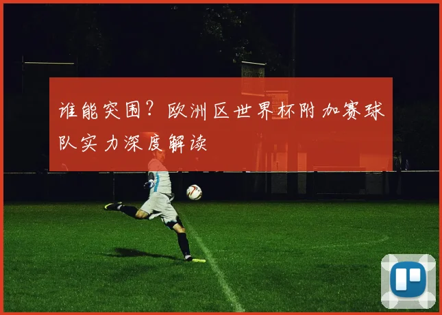 谁能突围？欧洲区世界杯附加赛球队实力深度解读