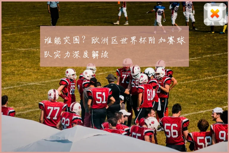 谁能突围？欧洲区世界杯附加赛球队实力深度解读