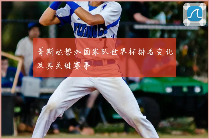 哥斯达黎加国家队世界杯排名变化及其关键赛事