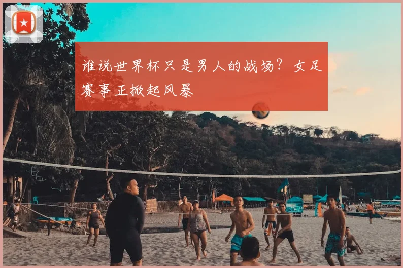 谁说世界杯只是男人的战场？女足赛事正掀起风暴