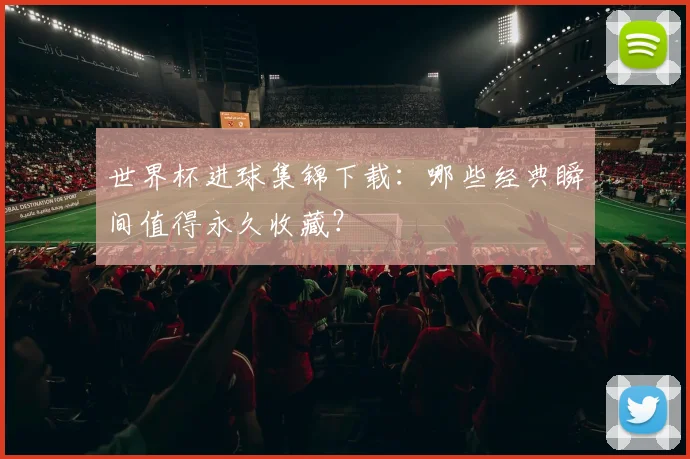 世界杯进球集锦下载：哪些经典瞬间值得永久收藏？