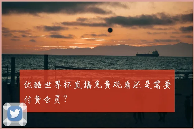 优酷世界杯直播免费观看还是需要付费会员?
