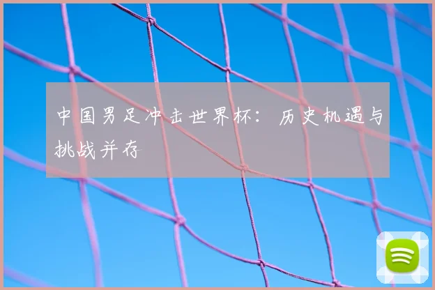 中国男足冲击世界杯：历史机遇与挑战并存