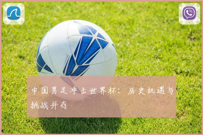 中国男足冲击世界杯:历史机遇与挑战并存