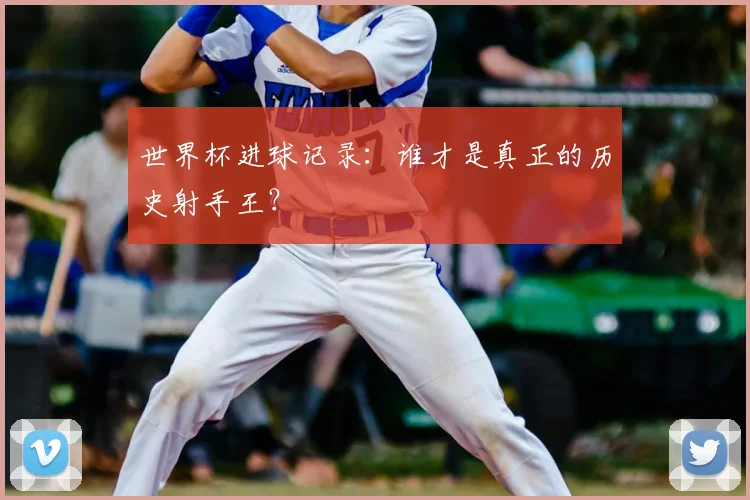 世界杯进球记录：谁才是真正的历史射手王？