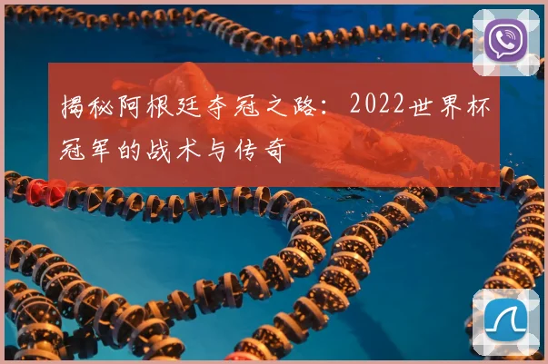 揭秘阿根廷夺冠之路：2022世界杯冠军的战术与传奇