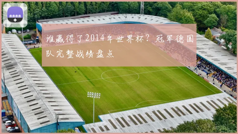 谁赢得了2014年世界杯？冠军德国队完整战绩盘点