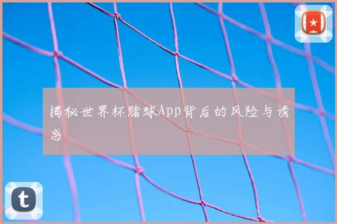 揭秘世界杯赌球App背后的风险与诱惑